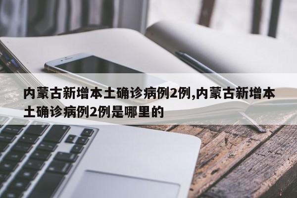 内蒙古新增本土确诊病例2例,内蒙古新增本土确诊病例2例是哪里的