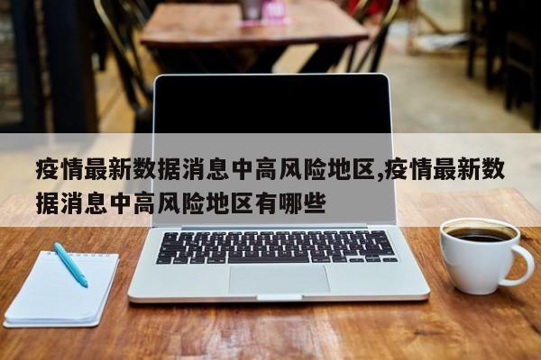 疫情最新数据消息中高风险地区,疫情最新数据消息中高风险地区有哪些